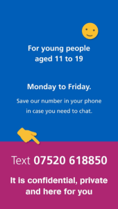 Graphic showing the word For young people aged 11 to 19, Monday to Friday. Save our number in your phone in case you need to chat. Text 07520 618850. It is confidential, private and here for you.